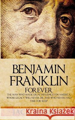 Benjamin Franklin Forever: The Man Who Made Great Influences on America, Whose Legacy Will Never Die, and Who Never Had Time for Sleep Jack Russell 9781519472267