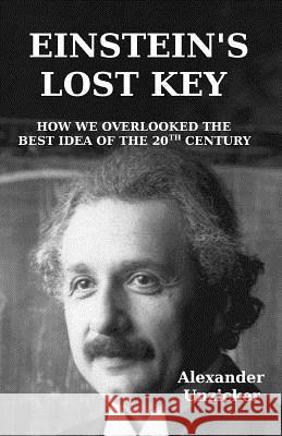 Einstein's Lost Key: How We Overlooked the Best Idea of the 20th Century Alexander Unzicker 9781519473431 Createspace Independent Publishing Platform