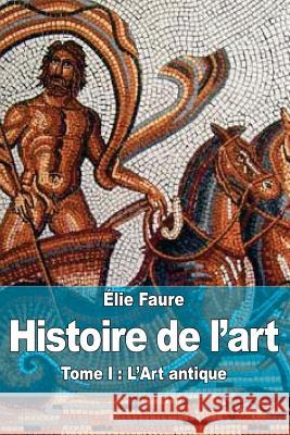 Histoire de l'art: Tome I: L'Art antique Faure, Elie 9781519474773 Createspace Independent Publishing Platform