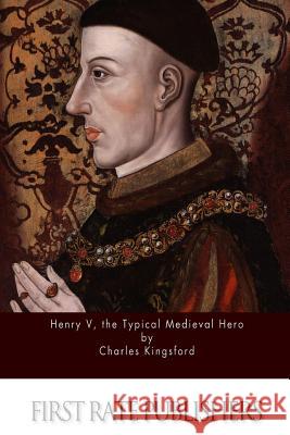 Henry V, the Typical Medieval Hero Charles Kingsford 9781519475909