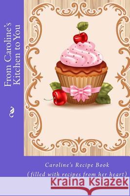 From Caroline's Kitchen to You: Caroline's Recipe Book (filled with recipes from her heart) Tidwell, Alice E. 9781519476135 Createspace Independent Publishing Platform