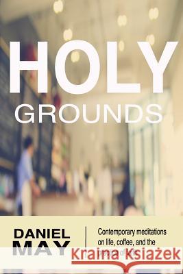 Holy Grounds: Contemporary Meditations on Life, Coffee, and the Practice of Faith Rev Daniel May Elliott May 9781519477392