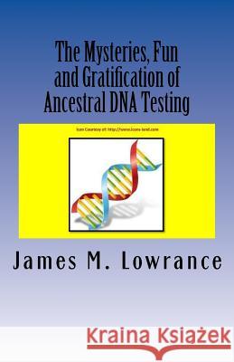 The Mysteries, Fun and Gratification of Ancestral DNA Testing: Who Are You? James M. Lowrance 9781519477590 Createspace