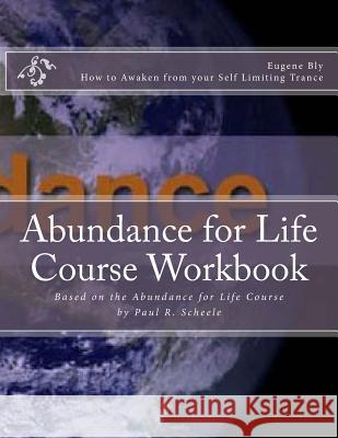 Abundance for Life Course Workbook: How to Awaken from your Self Limiting Trancd Eugene Bly 9781519479044 Createspace Independent Publishing Platform