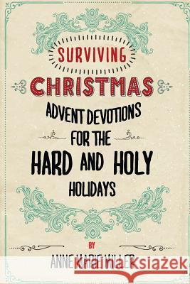 Surviving Christmas: Advent Devotions for the Hard and Holy Holidays Anne Marie Miller 9781519480705 Createspace