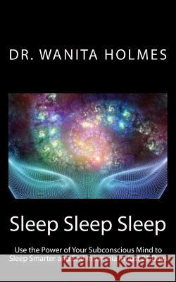 Sleep Sleep Sleep: Use the Power of Your Subconscious Mind to Sleep Smarter and End Insomnia in Just 21 Days Dr Wanita Holmes 9781519480828 Createspace Independent Publishing Platform