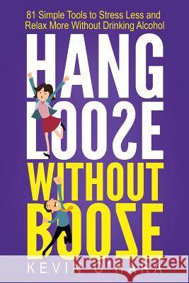 Hang Loose Without Booze: 81 Simple Tools to Stress Less and Relax More Without Drinking Alcohol Kevin O'Hara 9781519484987 Createspace Independent Publishing Platform
