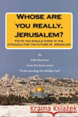Whose are you really, Jerusalem?: Facts you should know in the struggle for the future of Jerusalem Kobi Shashoua 9781519487018 Createspace Independent Publishing Platform