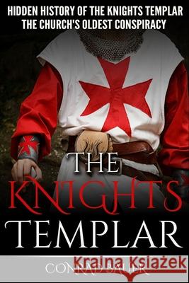 The Knights Templar: The Hidden History of the Knights Templar: The Church's Oldest Conspiracy Conrad Bauer 9781519488763 Createspace