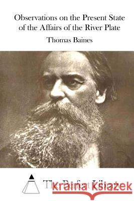 Observations on the Present State of the Affairs of the River Plate Thomas Baines The Perfect Library 9781519492975 Createspace Independent Publishing Platform