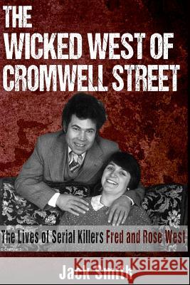 The Wicked West of Cromwell Street: The Lives of Serial Killers Fred and Rose West Jack Smith 9781519492999 Createspace