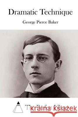 Dramatic Technique George Pierce Baker The Perfect Library 9781519494399