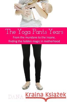 The Yoga Pants Years: From the mundane to the insane, finding the hidden magic in motherhood Wisniewski, Dana 9781519495259 Createspace Independent Publishing Platform