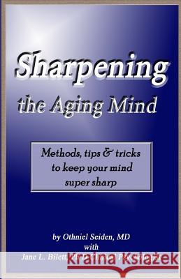 Sharpening the Aging Mind: Methods, Tips & Tricks to Keep Your Mind Super Sharp Othniel J. Seide Jane L. Bilet 9781519496027 Createspace Independent Publishing Platform