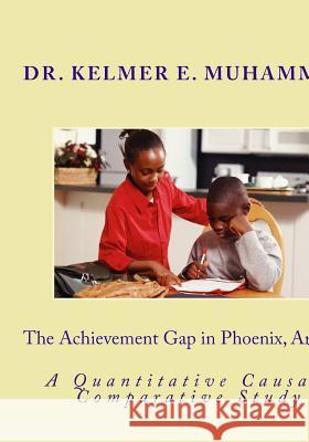 The Achievement Gap in Phoenix, Arizona: A Quantitave Causal-Comparative Study Dr Kelmer Elizabeth Muhamma 9781519496423 Createspace Independent Publishing Platform