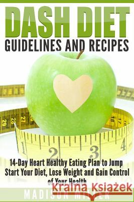 DASH Diet Guidelines and Recipes: 14-Day Heart Healthy Eating Plan to Jump Start Your Diet, Lose Weight and Gain Control of Your Health Miller, Madison 9781519497024 Createspace