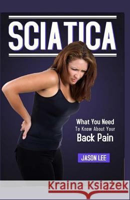 Sciatica: What You Need To Know About Your Back Pain Lee, Jason 9781519503121 Createspace Independent Publishing Platform