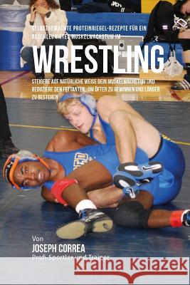 Selbstgemachte Proteinriegel-Rezepte fur ein beschleunigtes Muskelwachstum im Wrestling: Steigere auf naturliche Weise dein Muskelwachstum und reduzie Correa (Zertifizierter Sport-Ernahrungsb 9781519506948 Createspace