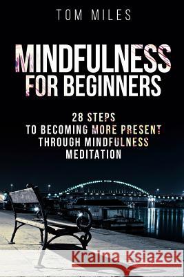 Mindfulness: Mindfulness For Beginners: 28 Steps To Becoming More Present Through Mindfulness Meditation Tom Miles 9781519507495 Createspace Independent Publishing Platform