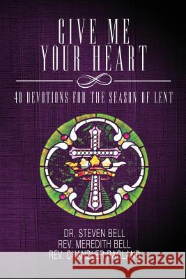 Give Me Your Heart: 40 Devotions for the Season of Lent Dr Steven Bell Rev Meredith Bell Rev Chandler Ragland 9781519509116 Createspace Independent Publishing Platform