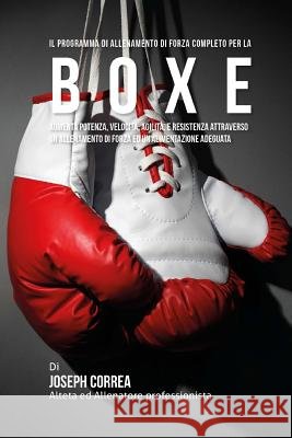 Il programma di allenamento di forza completo per la Boxe: Aumenta potenza, velocita, agilita, e resistenza attraverso un allenamento di forza ed un'a Correa (Atleta Professionista Ed Allenat 9781519509895 Createspace
