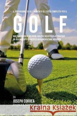 Il programma di allenamento di forza completo per il Golf: Migliora potenza, velocita, agilita e resistenza attraverso un allenamento di forza ed Un'a Correa (Atleta Professionista Ed Allenat 9781519510815 Createspace