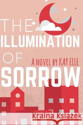 The Illumination of Sorrow Kay Elle 9781519511256 Createspace Independent Publishing Platform