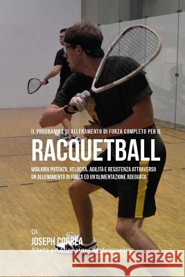 Il programma di allenamento di forza completo per il Racquetball: Migliora potenza, velocita, agilita e resistenza attraverso un allenamento di forza Correa (Atleta Professionista Ed Allenat 9781519511546 Createspace