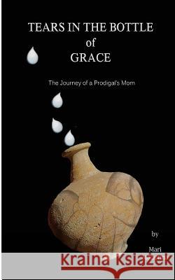 Tears in the Bottle of Grace: The Journey of a Prodigal's Mom Mari Madonna Carol a. Moye 9781519513625 Createspace Independent Publishing Platform