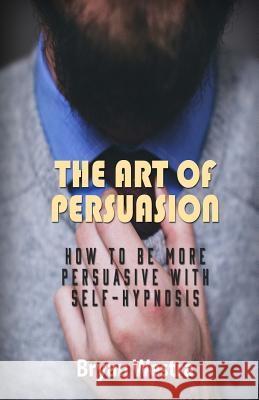 The Art of Persuasion: How To Be More Persuasive With Self-Hypnosis Westra, Bryan 9781519517289 Createspace