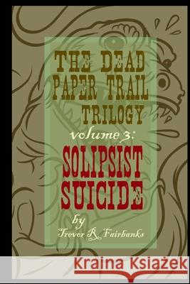 The Dead Paper Trail Trilogy Volume #3: Solipsist Suicide Trevor R. Fairbanks Paul Chatem 9781519524324 Createspace Independent Publishing Platform