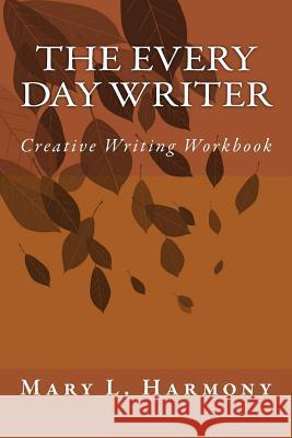 The Every Day Writer: Creative Writing Workbook Mary L. Harmon 9781519526908