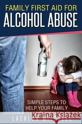 Family First Aid For Alcohol Abuse: Simple Steps To Help Your Family Mitchell, Lachlan J. 9781519530288 Createspace Independent Publishing Platform