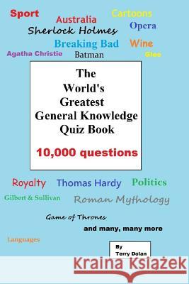 The World's Greatest General Knowledge Quiz Book: 10,000 Questions Terry Dolan 9781519534446 Createspace Independent Publishing Platform