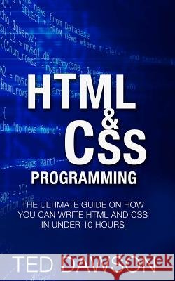 Html & CSS Programming: The Ultimate guide on How you can write Html and CSS in Under 10 Hours Dawson, Ted 9781519536709 Createspace