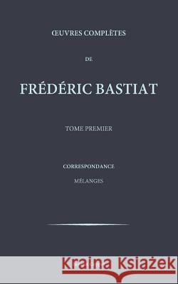 Oeuvres completes de Frederic Bastiat - tome 1 Coppet, Institut 9781519538499 Createspace