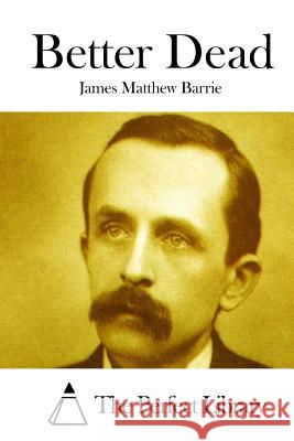 Better Dead James Matthew Barrie The Perfect Library 9781519540065 Createspace Independent Publishing Platform