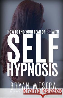 How To End Your Fear of Sex With Self-Hypnosis Westra, Bryan 9781519541338 Createspace