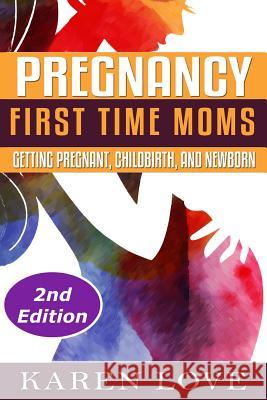 Pregnancy: First Time Moms- Getting Pregnant, Childbirth, and Newborn Karen Love 9781519542595