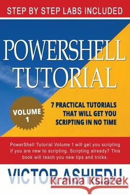 Powershell Tutorial Volume 1: 7 Practical Tutorials That Will Get You Scripting In No Time Powershell                               Victor Ashiedu 9781519548900 Createspace Independent Publishing Platform