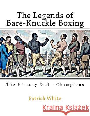 The Legends of Bare-Knuckle Boxing: The History & the Champions Patrick White 9781519549396 Createspace Independent Publishing Platform