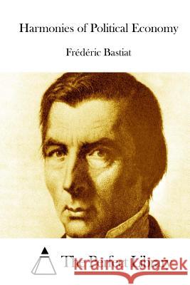 Harmonies of Political Economy Frederic Bastiat The Perfect Library 9781519550873 Createspace Independent Publishing Platform