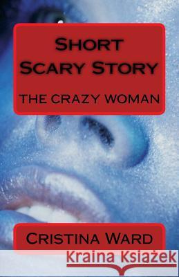 Short Scary Story: The Crazy Woman Cristina Ward 9781519551979 Createspace Independent Publishing Platform