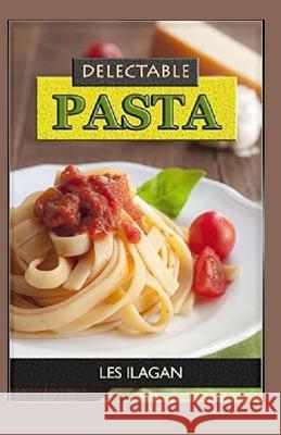 Delectable Pasta Recipes Les Ilagan 9781519552600 Createspace Independent Publishing Platform