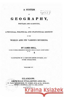 A system of geography, popular and scientific, or A physical, political, and statistical account of the world and its various divisions Bell, James 9781519552891 Createspace Independent Publishing Platform