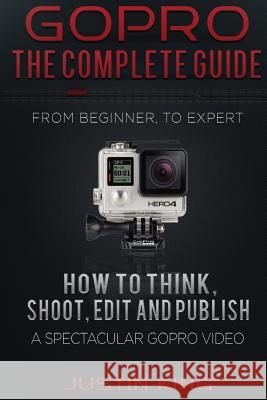 GoPro - The Complete Guide: How to Think, Shoot, Edit And Publish a Spectacular GoPro Video King, Justin 9781519559685 Createspace Independent Publishing Platform