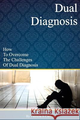 Dual Diagnosis: How to overcome the challenges of Dual Diagnosis Carlisle, Patricia a. 9781519561763 Createspace Independent Publishing Platform