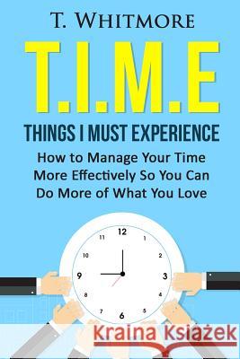 T.I.M.E: Things I Must Experience: How to MAnage Your Time More Effectively So You Can Do More of What You Love Whitmore, T. 9781519562760