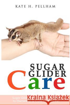 Sugar Gliders: The Essential Guide to Ownership & Care for Your Pet Kate H. Pellham 9781519564047 Createspace Independent Publishing Platform