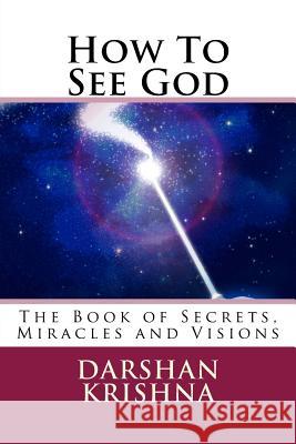 How To See God: The Book of Secrets, Miracles and Visions Krishna, Darshan 9781519565648 Createspace Independent Publishing Platform